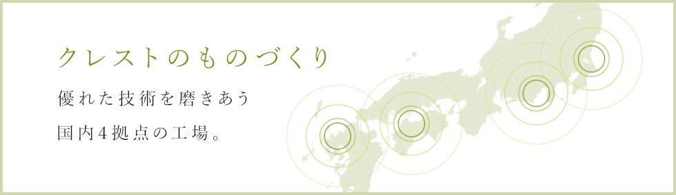 クレストのものづくり 優れた技術を磨きあう国内4拠点の工場。