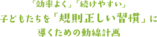 子どもたちを「規則正しい習慣」に導くための動線計画