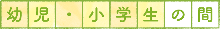 幼児・小学生の間